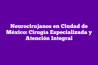Neurocirujanos en Ciudad de México: Cirugía Especializada y Atención Integral