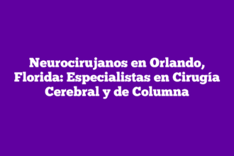 Neurocirujanos en Orlando, Florida: Especialistas en Cirugía Cerebral y de Columna