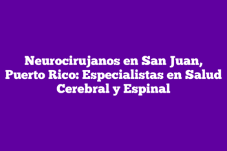 Neurocirujanos en San Juan, Puerto Rico: Especialistas en Salud Cerebral y Espinal
