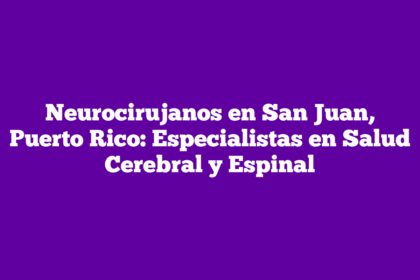 Neurocirujanos en San Juan, Puerto Rico: Especialistas en Salud Cerebral y Espinal