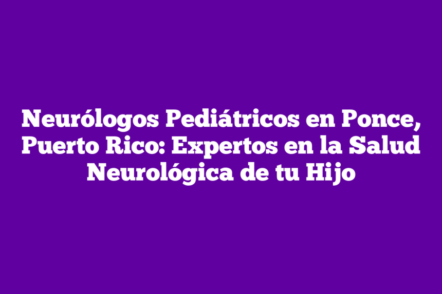 Imagen de Neurólogos Pediátricos en Ponce, Puerto Rico: Expertos en la Salud Neurológica de tu Hijo Neurólogos Pediátricos en Ponce, Puerto Rico: Expertos en la Salud Neurológica de tu Hijo