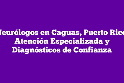 Neurólogos en Caguas, Puerto Rico: Atención Especializada y Diagnósticos de Confianza