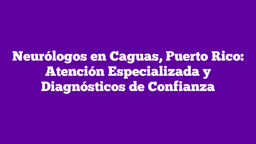 Imagen de Neurólogos en Caguas, Puerto Rico: Atención Especializada y Diagnósticos de Confianza Neurólogos en Caguas, Puerto Rico: Atención Especializada y Diagnósticos de Confianza
