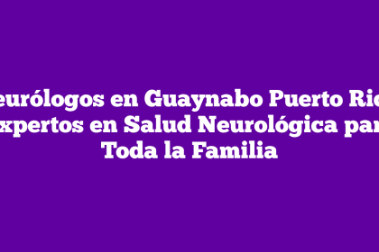 Neurólogos en Guaynabo Puerto Rico: Expertos en Salud Neurológica para Toda la Familia
