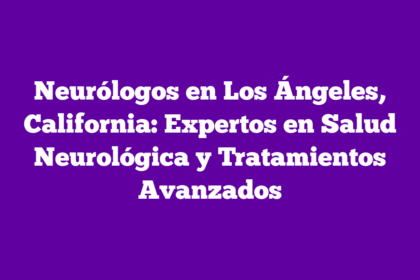 Neurólogos en Los Ángeles, California: Expertos en Salud Neurológica y Tratamientos Avanzados