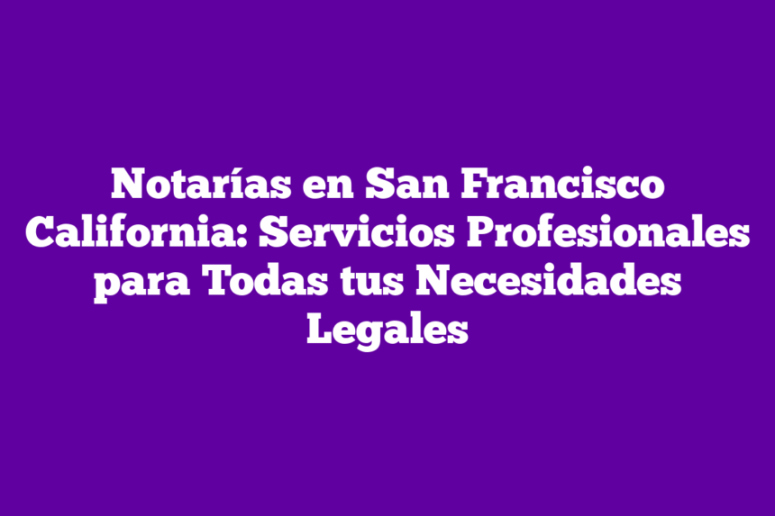 Notarías en San Francisco California: Servicios Profesionales para Todas tus Necesidades Legales