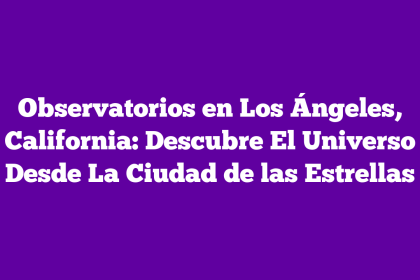 Observatorios en Los Ángeles, California: Descubre El Universo Desde La Ciudad de las Estrellas