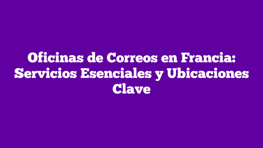 Imagen de Oficinas de Correos en Francia: Servicios Esenciales y Ubicaciones Clave Oficinas de Correos en Francia: Servicios Esenciales y Ubicaciones Clave