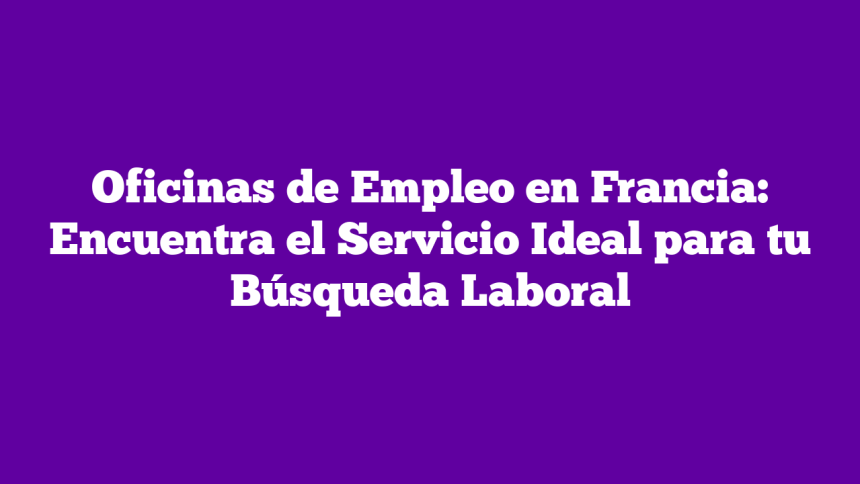 Oficinas de Empleo en Francia: Encuentra el Servicio Ideal para tu Búsqueda Laboral