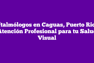 Oftalmólogos en Caguas, Puerto Rico: Atención Profesional para tu Salud Visual