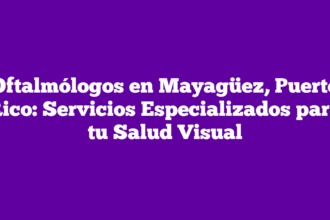 Oftalmólogos en Mayagüez, Puerto Rico: Servicios Especializados para tu Salud Visual