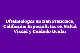 Oftalmólogos en San Francisco, California: Especialistas en Salud Visual y Cuidado Ocular