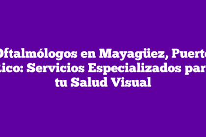 Oftalmólogos en Mayagüez, Puerto Rico: Servicios Especializados para tu Salud Visual
