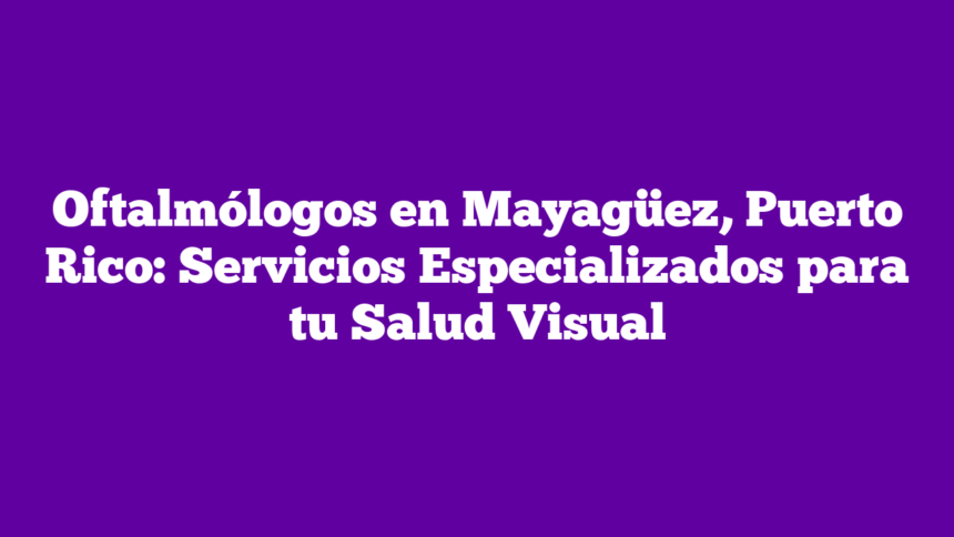 Imagen de Oftalmólogos en Mayagüez, Puerto Rico: Servicios Especializados para tu Salud Visual Oftalmólogos en Mayagüez, Puerto Rico: Servicios Especializados para tu Salud Visual