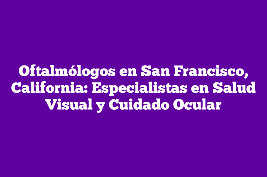 Oftalmólogos en San Francisco, California: Especialistas en Salud Visual y Cuidado Ocular