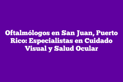 Oftalmólogos en San Juan, Puerto Rico: Especialistas en Cuidado Visual y Salud Ocular