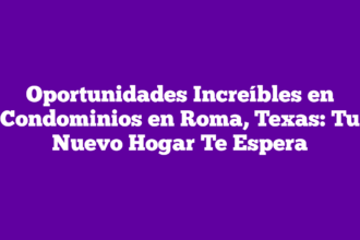 Oportunidades Increíbles en Condominios en Roma, Texas: Tu Nuevo Hogar Te Espera