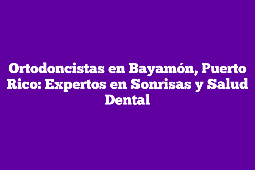 Ortodoncistas en Bayamón, Puerto Rico: Expertos en Sonrisas y Salud Dental