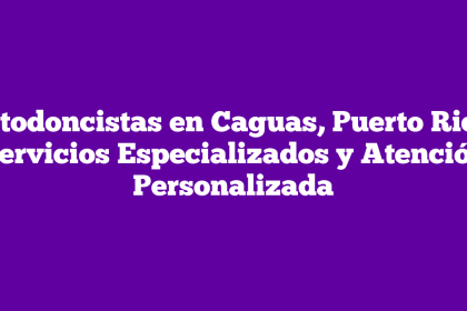 Ortodoncistas en Caguas, Puerto Rico: Servicios Especializados y Atención Personalizada