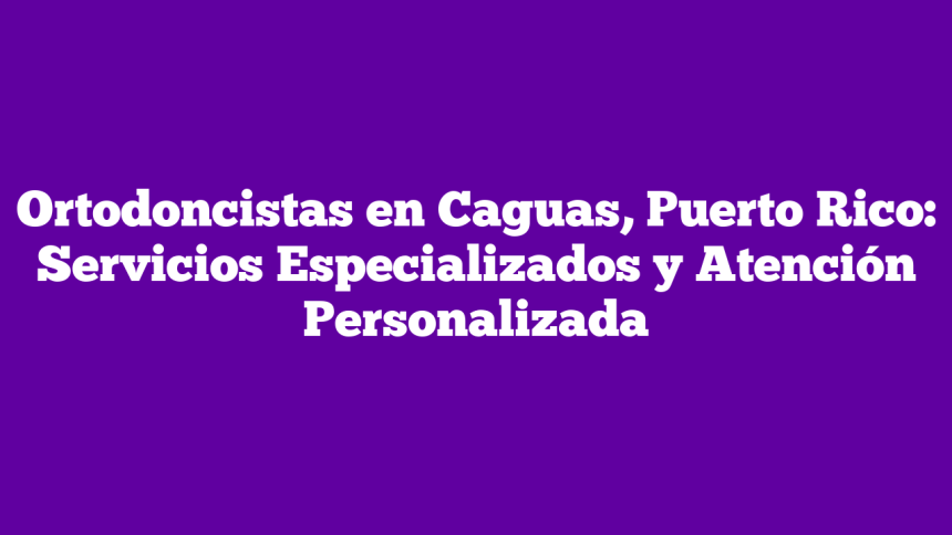 Imagen de Ortodoncistas en Caguas, Puerto Rico: Servicios Especializados y Atención Personalizada Ortodoncistas en Caguas, Puerto Rico: Servicios Especializados y Atención Personalizada