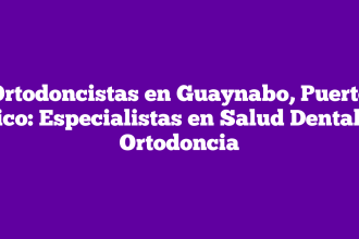 Ortodoncistas en Guaynabo, Puerto Rico: Especialistas en Salud Dental y Ortodoncia