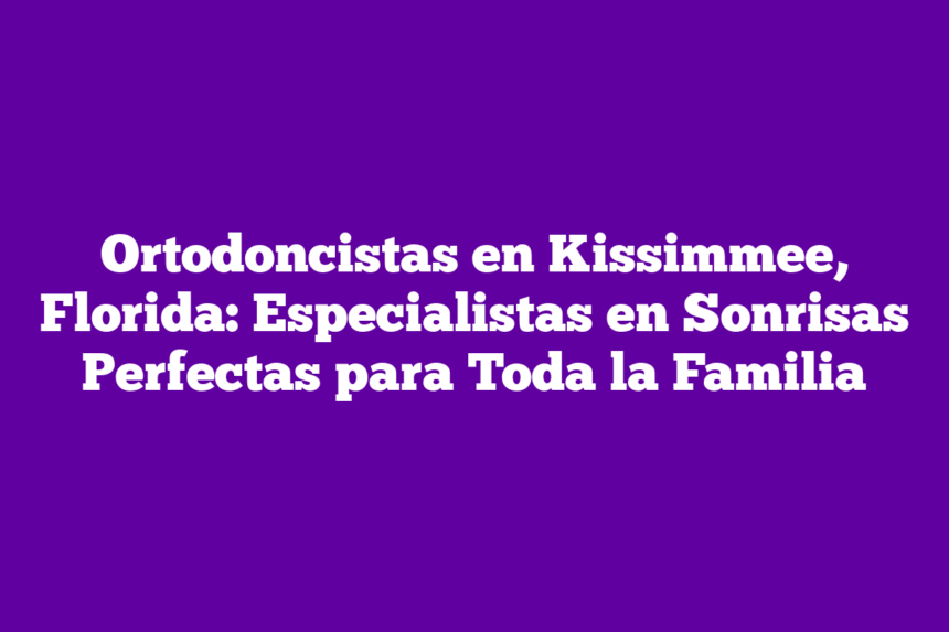 Ortodoncistas en Kissimmee, Florida: Especialistas en Sonrisas Perfectas para Toda la Familia