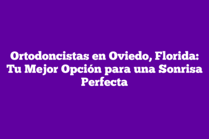Ortodoncistas en Oviedo, Florida: Tu Mejor Opción para una Sonrisa Perfecta