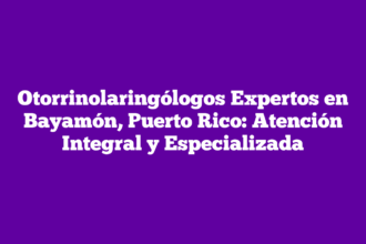 Otorrinolaringólogos Expertos en Bayamón, Puerto Rico: Atención Integral y Especializada
