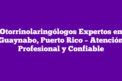 Otorrinolaringólogos Expertos en Guaynabo, Puerto Rico – Atención Profesional y Confiable