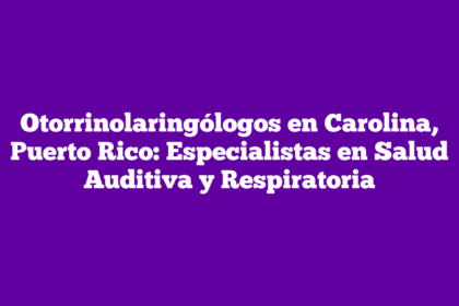 Otorrinolaringólogos en Carolina, Puerto Rico: Especialistas en Salud Auditiva y Respiratoria