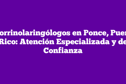 Otorrinolaringólogos en Ponce, Puerto Rico: Atención Especializada y de Confianza