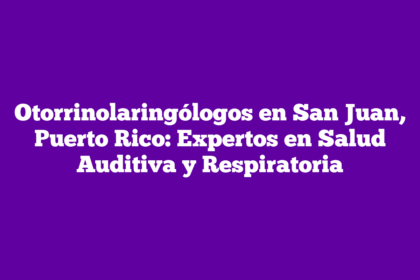 Otorrinolaringólogos en San Juan, Puerto Rico: Expertos en Salud Auditiva y Respiratoria