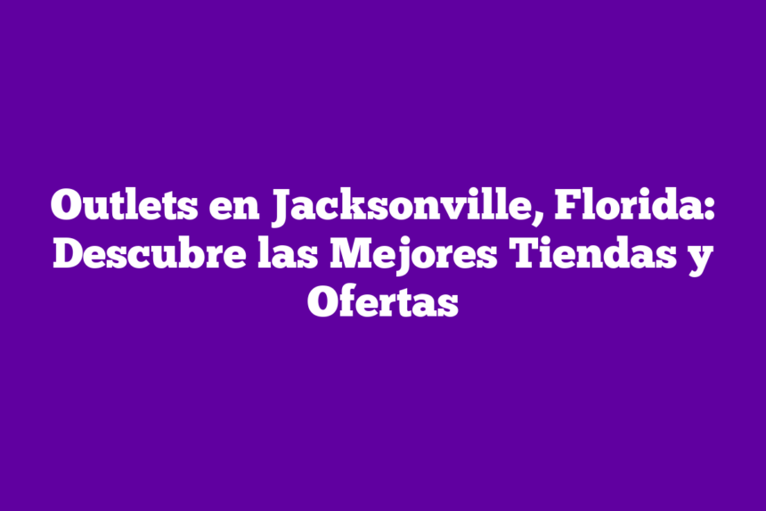 Outlets en Jacksonville, Florida: Descubre las Mejores Tiendas y Ofertas