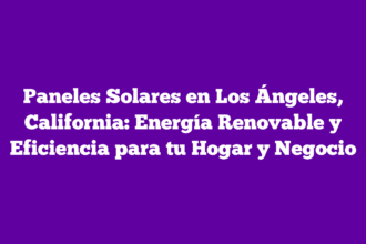 Paneles Solares en Los Ángeles, California: Energía Renovable y Eficiencia para tu Hogar y Negocio