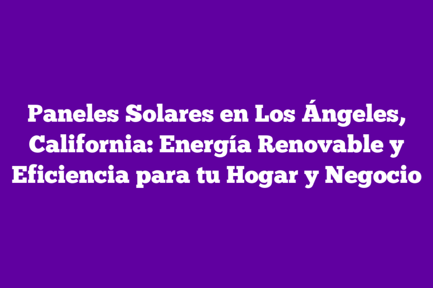 Imagen de Paneles Solares en Los Ángeles, California: Energía Renovable y Eficiencia para tu Hogar y Negocio Paneles Solares en Los Ángeles, California: Energía Renovable y Eficiencia para tu Hogar y Negocio