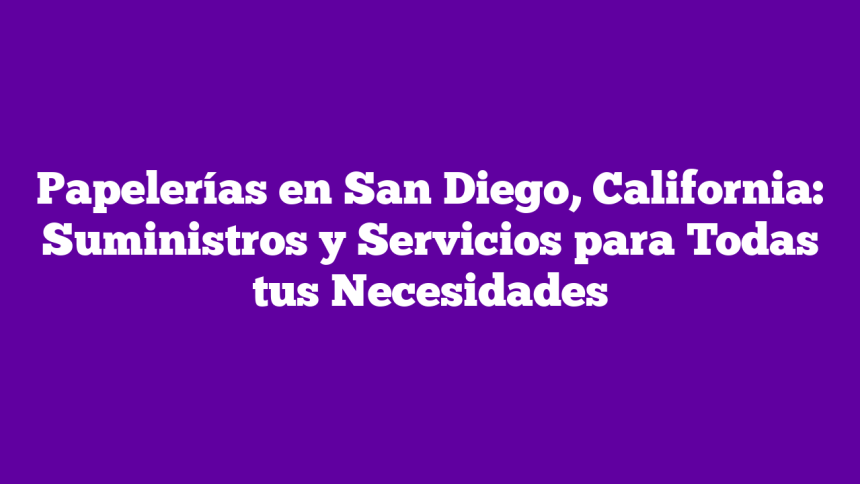 Papelerías en San Diego, California: Suministros y Servicios para Todas tus Necesidades