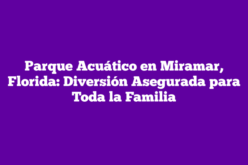 Parque Acuático en Miramar, Florida: Diversión Asegurada para Toda la Familia