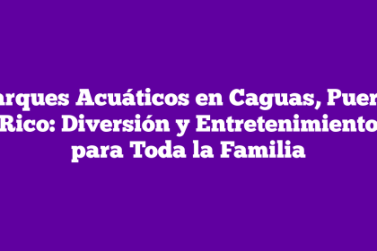 Parques Acuáticos en Caguas, Puerto Rico: Diversión y Entretenimiento para Toda la Familia
