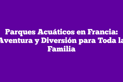 Parques Acuáticos en Francia: Aventura y Diversión para Toda la Familia