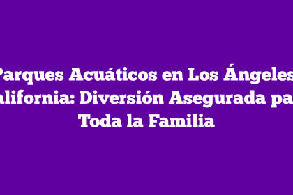 Parques Acuáticos en Los Ángeles, California: Diversión Asegurada para Toda la Familia