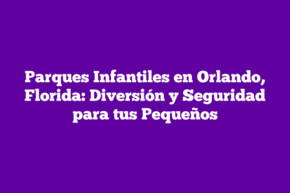 Parques Infantiles en Orlando, Florida: Diversión y Seguridad para tus Pequeños