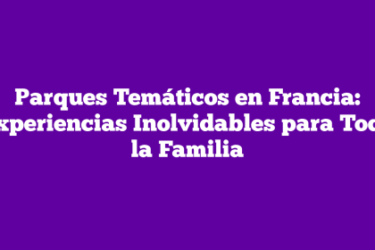 Parques Temáticos en Francia: Experiencias Inolvidables para Toda la Familia