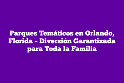 Parques Temáticos en Orlando, Florida – Diversión Garantizada para Toda la Familia