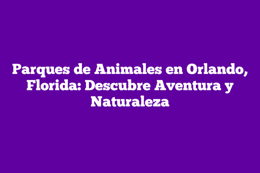 Parques de Animales en Orlando, Florida: Descubre Aventura y Naturaleza