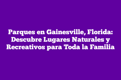Parques en Gainesville, Florida: Descubre Lugares Naturales y Recreativos para Toda la Familia