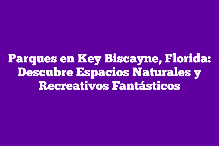 Imagen de Parques en Key Biscayne, Florida: Descubre Espacios Naturales y Recreativos Fantásticos Parques en Key Biscayne, Florida: Descubre Espacios Naturales y Recreativos Fantásticos