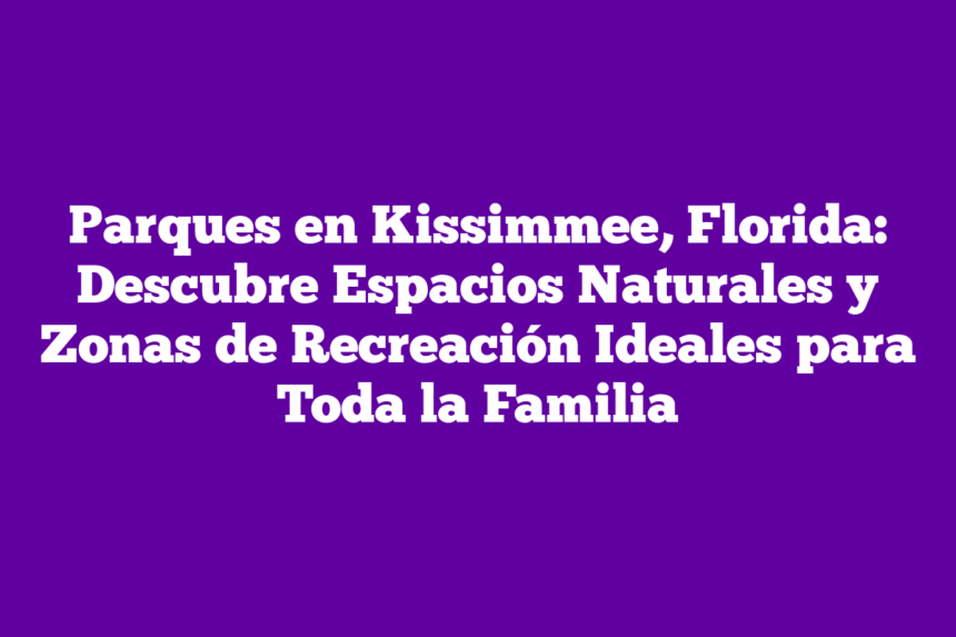 Parques en Kissimmee, Florida: Descubre Espacios Naturales y Zonas de Recreación Ideales para Toda la Familia