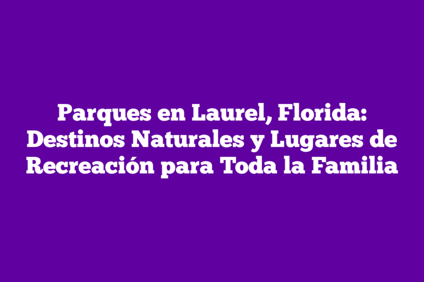 Parques en Laurel, Florida: Destinos Naturales y Lugares de Recreación para Toda la Familia