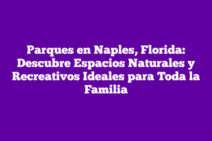 Parques en Naples, Florida: Descubre Espacios Naturales y Recreativos Ideales para Toda la Familia