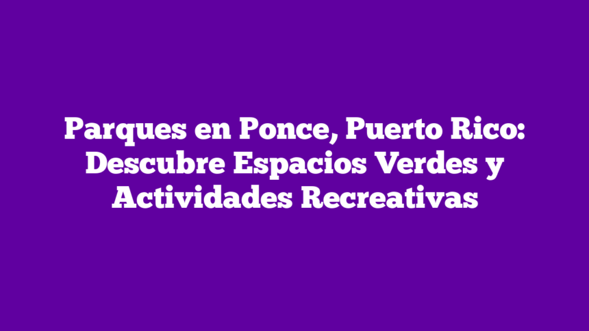 Parques en Ponce, Puerto Rico: Descubre Espacios Verdes y Actividades Recreativas